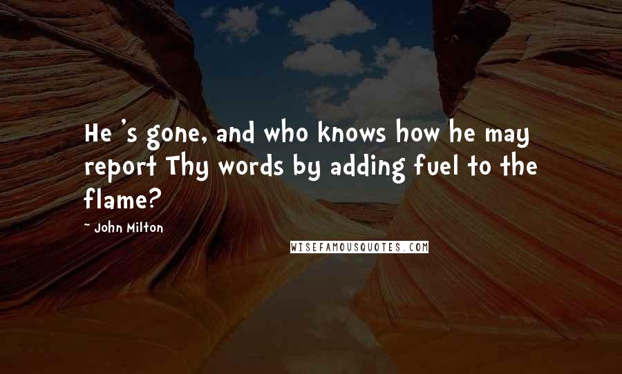 John Milton Quotes: He 's gone, and who knows how he may report Thy words by adding fuel to the flame?