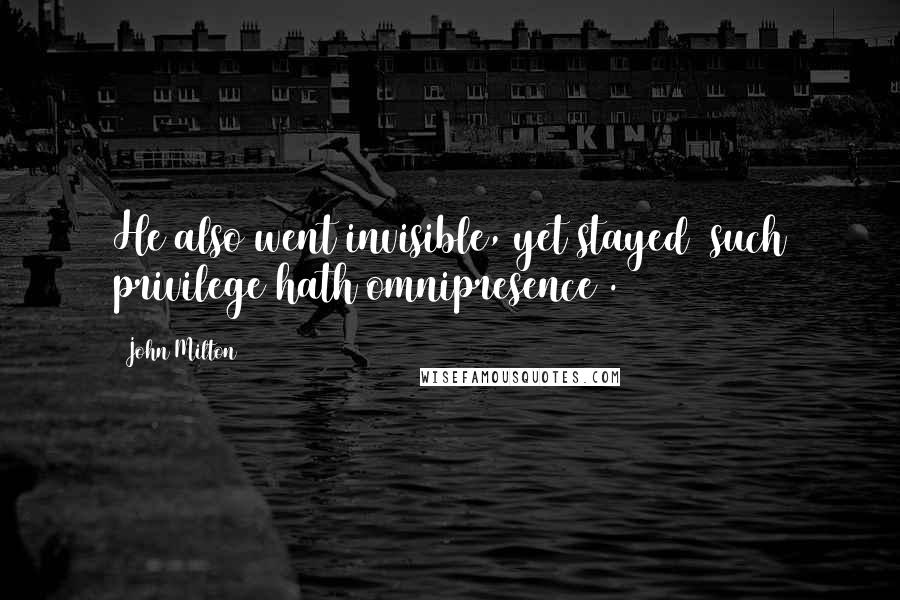 John Milton Quotes: He also went invisible, yet stayed (such privilege hath omnipresence).