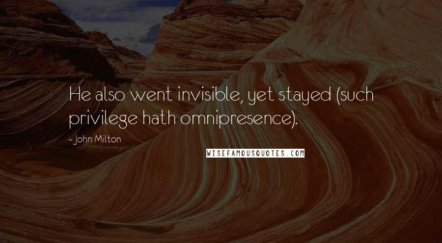 John Milton Quotes: He also went invisible, yet stayed (such privilege hath omnipresence).