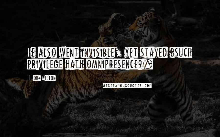 John Milton Quotes: He also went invisible, yet stayed (such privilege hath omnipresence).