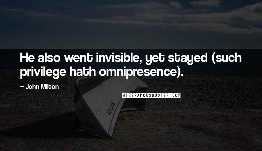 John Milton Quotes: He also went invisible, yet stayed (such privilege hath omnipresence).