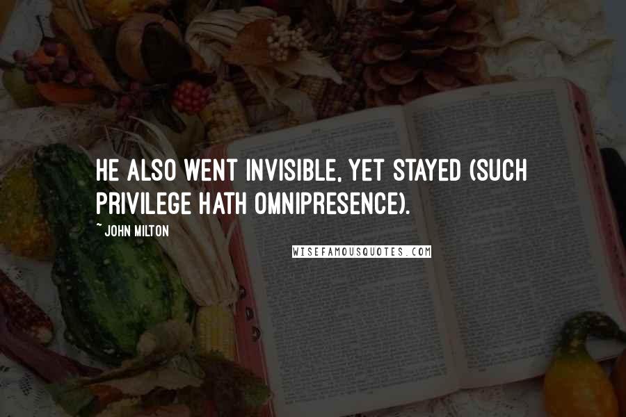 John Milton Quotes: He also went invisible, yet stayed (such privilege hath omnipresence).