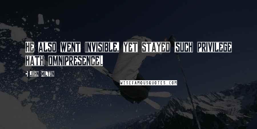 John Milton Quotes: He also went invisible, yet stayed (such privilege hath omnipresence).