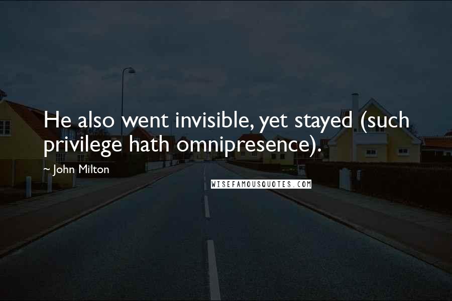 John Milton Quotes: He also went invisible, yet stayed (such privilege hath omnipresence).