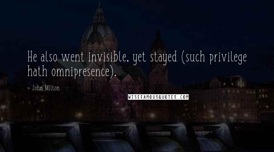 John Milton Quotes: He also went invisible, yet stayed (such privilege hath omnipresence).