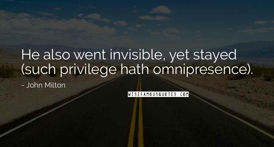 John Milton Quotes: He also went invisible, yet stayed (such privilege hath omnipresence).