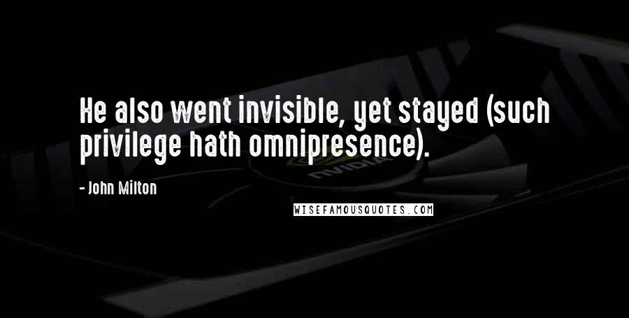 John Milton Quotes: He also went invisible, yet stayed (such privilege hath omnipresence).