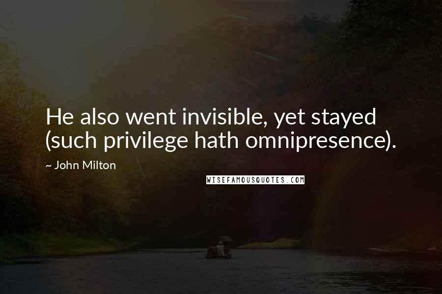 John Milton Quotes: He also went invisible, yet stayed (such privilege hath omnipresence).