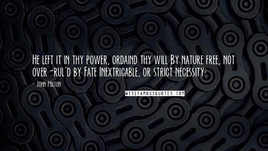 John Milton Quotes: He left it in thy power, ordaind thy will By nature free, not over-rul'd by Fate Inextricable, or strict necessity;