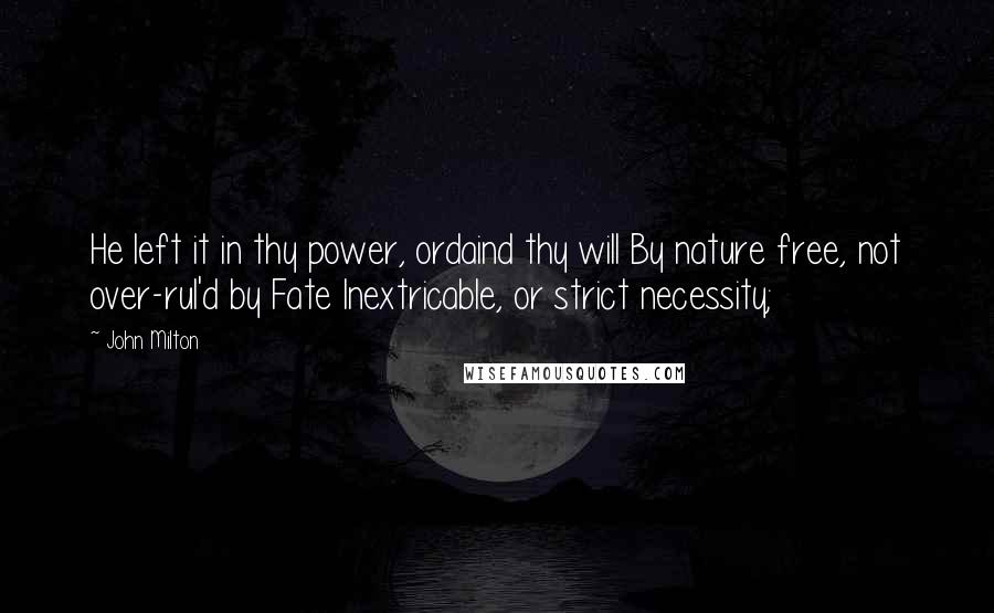 John Milton Quotes: He left it in thy power, ordaind thy will By nature free, not over-rul'd by Fate Inextricable, or strict necessity;