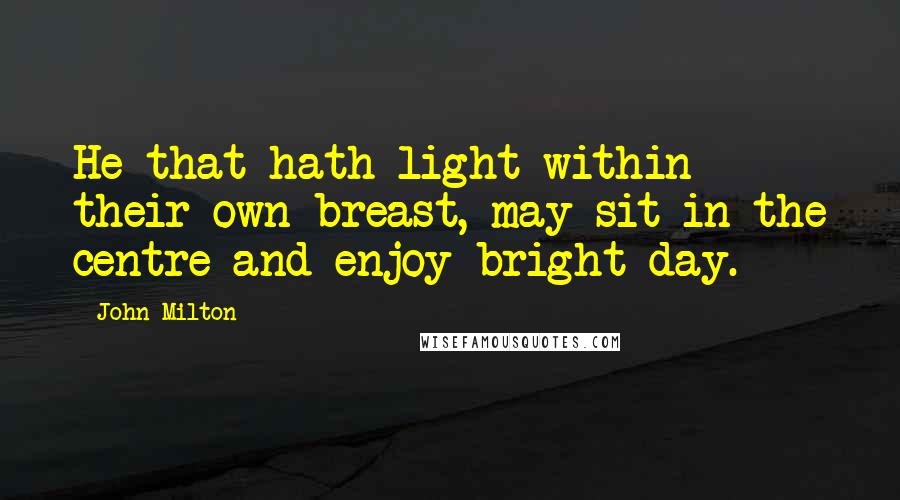 John Milton Quotes: He that hath light within their own breast, may sit in the centre and enjoy bright day.