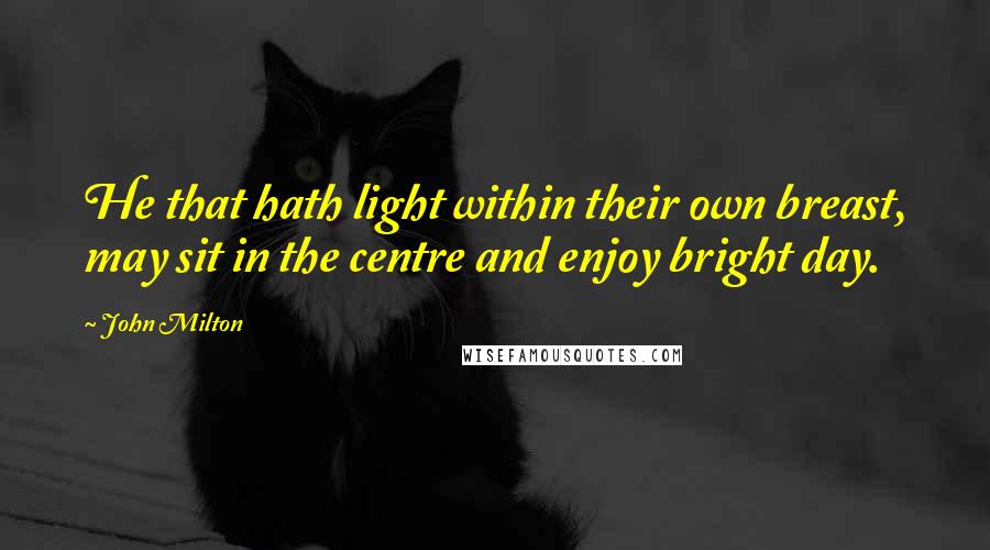 John Milton Quotes: He that hath light within their own breast, may sit in the centre and enjoy bright day.