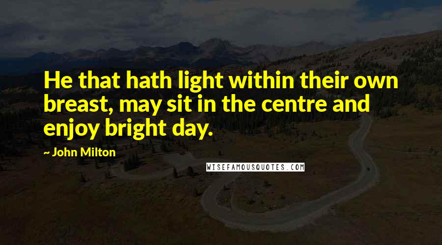 John Milton Quotes: He that hath light within their own breast, may sit in the centre and enjoy bright day.