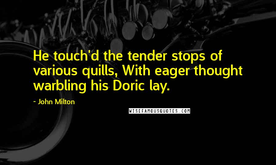 John Milton Quotes: He touch'd the tender stops of various quills, With eager thought warbling his Doric lay.