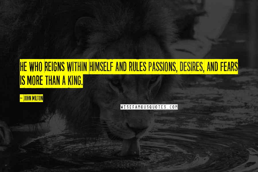 John Milton Quotes: He who reigns within himself and rules passions, desires, and fears is more than a king.