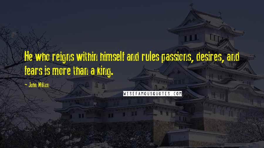 John Milton Quotes: He who reigns within himself and rules passions, desires, and fears is more than a king.