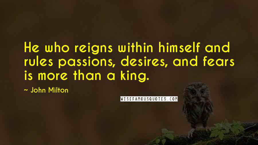 John Milton Quotes: He who reigns within himself and rules passions, desires, and fears is more than a king.