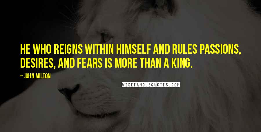 John Milton Quotes: He who reigns within himself and rules passions, desires, and fears is more than a king.