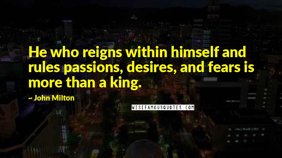 John Milton Quotes: He who reigns within himself and rules passions, desires, and fears is more than a king.