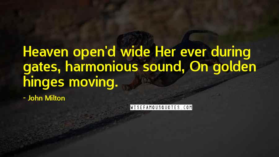 John Milton Quotes: Heaven open'd wide Her ever during gates, harmonious sound, On golden hinges moving.