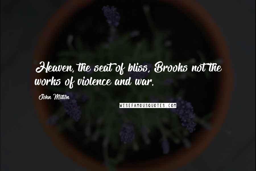 John Milton Quotes: Heaven, the seat of bliss, Brooks not the works of violence and war.