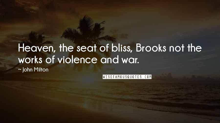 John Milton Quotes: Heaven, the seat of bliss, Brooks not the works of violence and war.