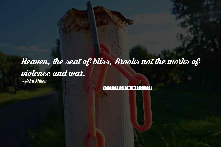 John Milton Quotes: Heaven, the seat of bliss, Brooks not the works of violence and war.