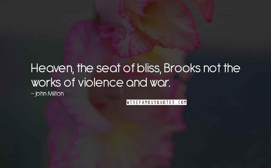 John Milton Quotes: Heaven, the seat of bliss, Brooks not the works of violence and war.