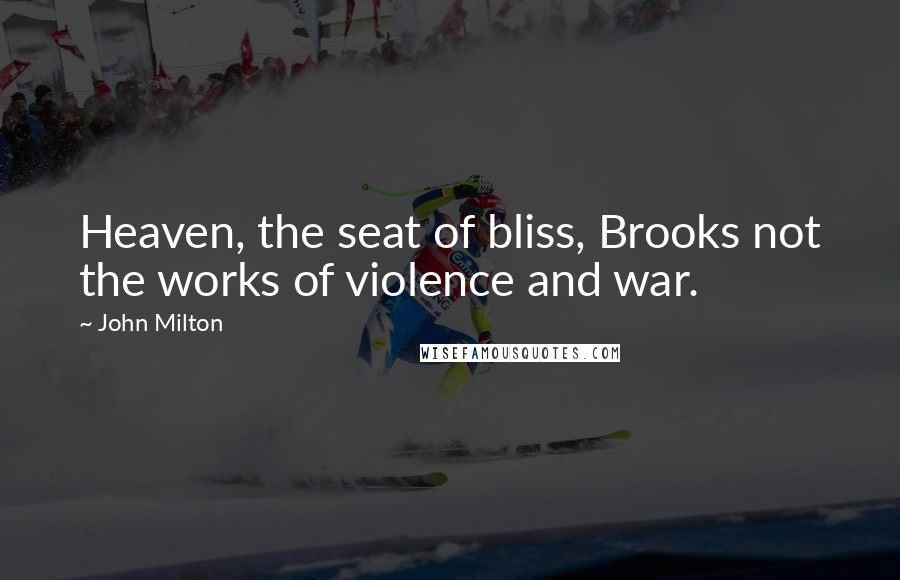 John Milton Quotes: Heaven, the seat of bliss, Brooks not the works of violence and war.