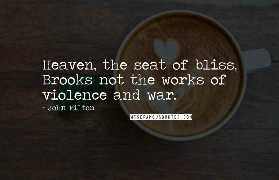 John Milton Quotes: Heaven, the seat of bliss, Brooks not the works of violence and war.