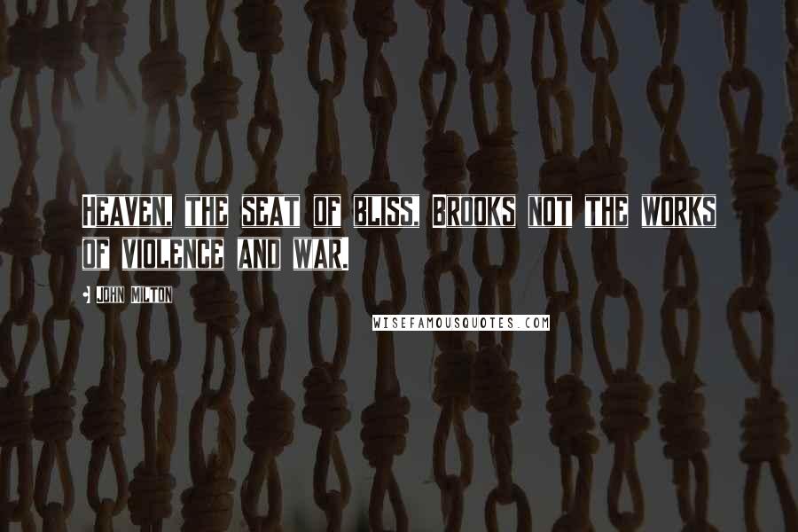 John Milton Quotes: Heaven, the seat of bliss, Brooks not the works of violence and war.