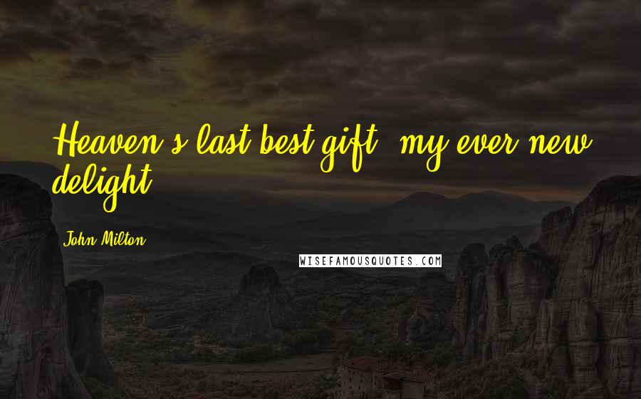 John Milton Quotes: Heaven's last best gift, my ever new delight.