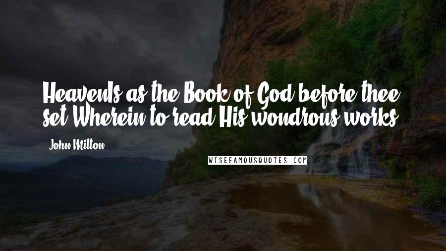John Milton Quotes: HeavenIs as the Book of God before thee set,Wherein to read His wondrous works.