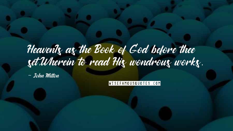 John Milton Quotes: HeavenIs as the Book of God before thee set,Wherein to read His wondrous works.