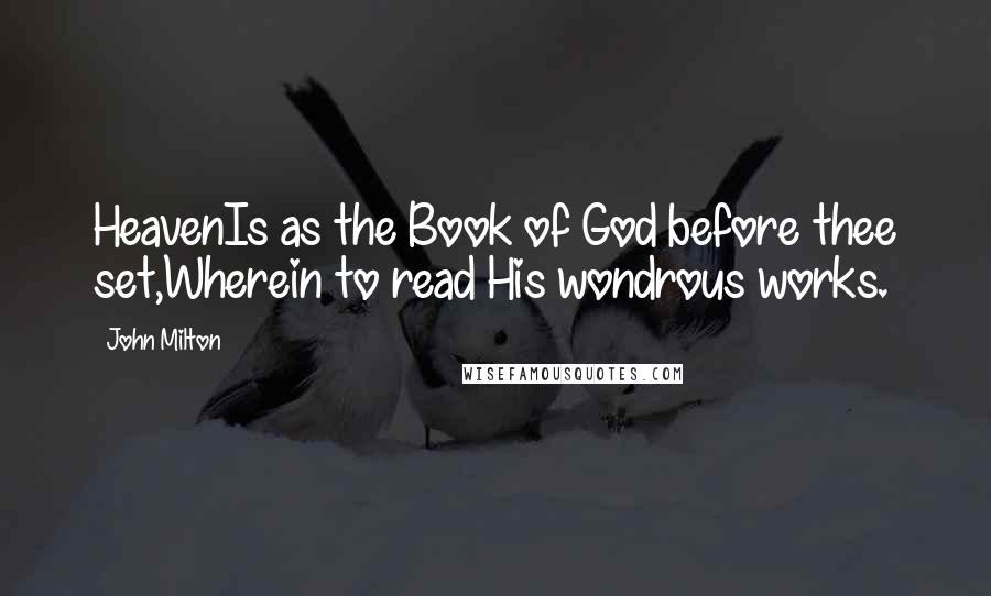 John Milton Quotes: HeavenIs as the Book of God before thee set,Wherein to read His wondrous works.