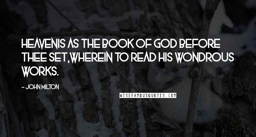 John Milton Quotes: HeavenIs as the Book of God before thee set,Wherein to read His wondrous works.