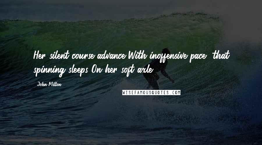John Milton Quotes: Her silent course advance With inoffensive pace, that spinning sleeps On her soft axle.