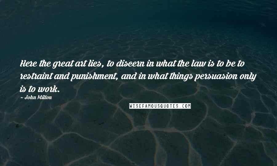 John Milton Quotes: Here the great art lies, to discern in what the law is to be to restraint and punishment, and in what things persuasion only is to work.