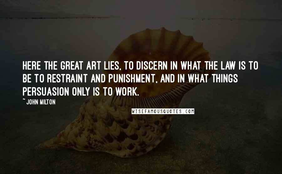 John Milton Quotes: Here the great art lies, to discern in what the law is to be to restraint and punishment, and in what things persuasion only is to work.