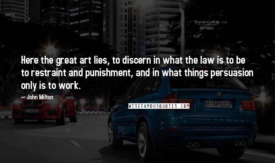 John Milton Quotes: Here the great art lies, to discern in what the law is to be to restraint and punishment, and in what things persuasion only is to work.