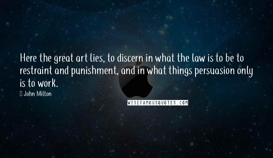 John Milton Quotes: Here the great art lies, to discern in what the law is to be to restraint and punishment, and in what things persuasion only is to work.