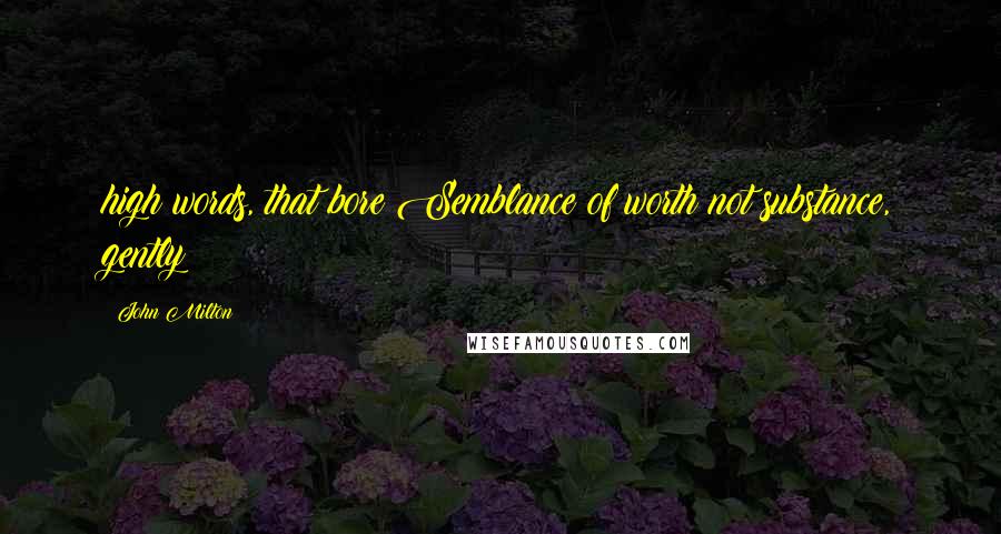 John Milton Quotes: high words, that bore Semblance of worth not substance, gently