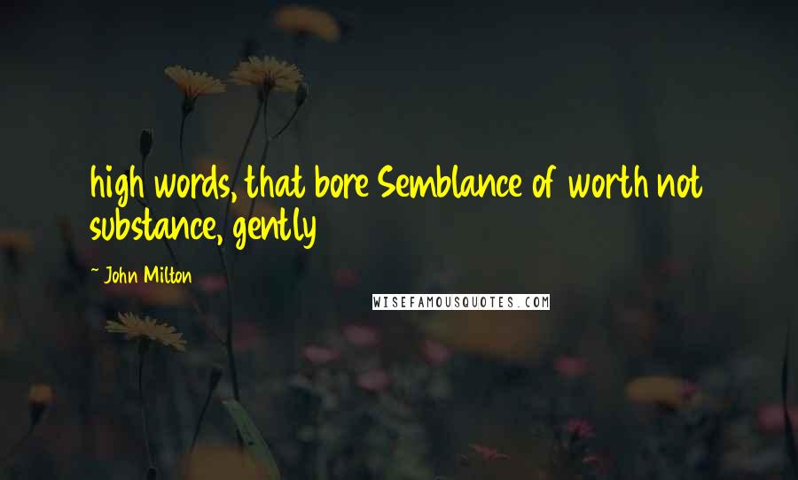 John Milton Quotes: high words, that bore Semblance of worth not substance, gently