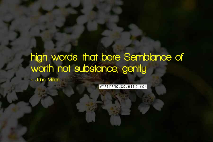 John Milton Quotes: high words, that bore Semblance of worth not substance, gently