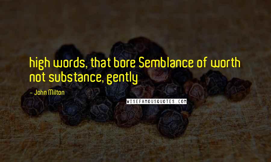 John Milton Quotes: high words, that bore Semblance of worth not substance, gently