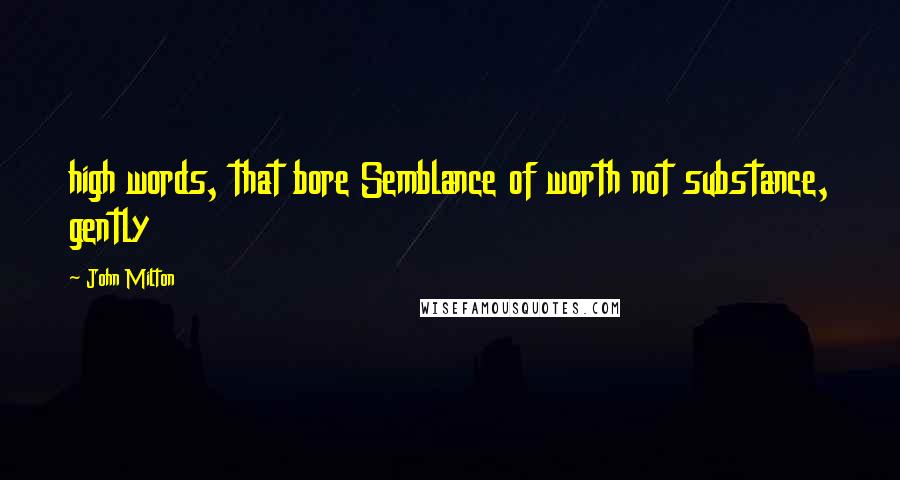 John Milton Quotes: high words, that bore Semblance of worth not substance, gently