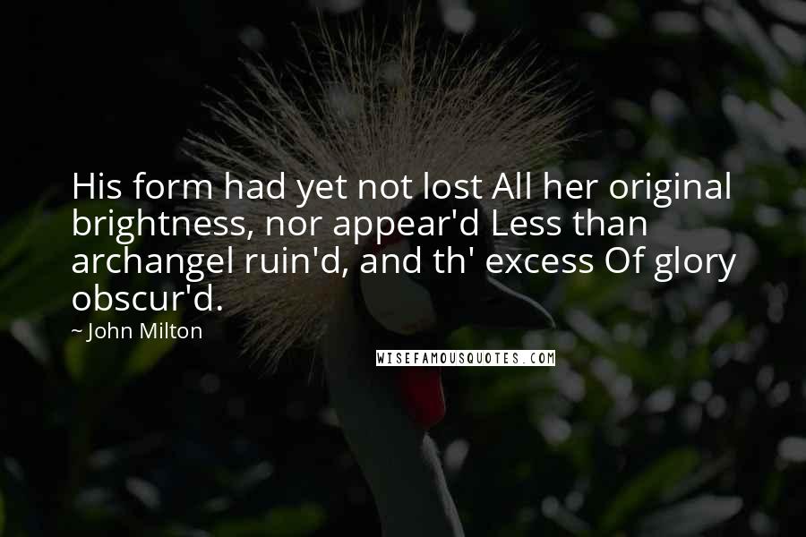 John Milton Quotes: His form had yet not lost All her original brightness, nor appear'd Less than archangel ruin'd, and th' excess Of glory obscur'd.