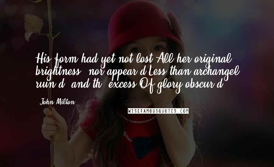 John Milton Quotes: His form had yet not lost All her original brightness, nor appear'd Less than archangel ruin'd, and th' excess Of glory obscur'd.