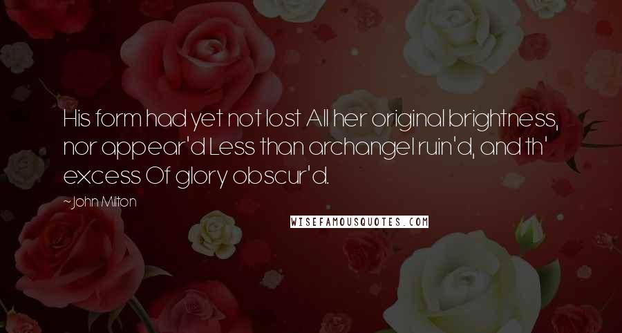 John Milton Quotes: His form had yet not lost All her original brightness, nor appear'd Less than archangel ruin'd, and th' excess Of glory obscur'd.