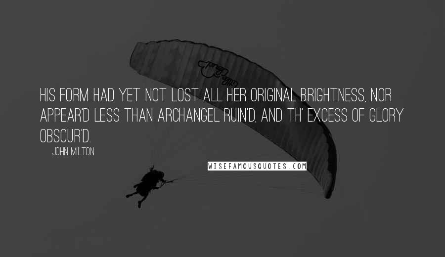 John Milton Quotes: His form had yet not lost All her original brightness, nor appear'd Less than archangel ruin'd, and th' excess Of glory obscur'd.